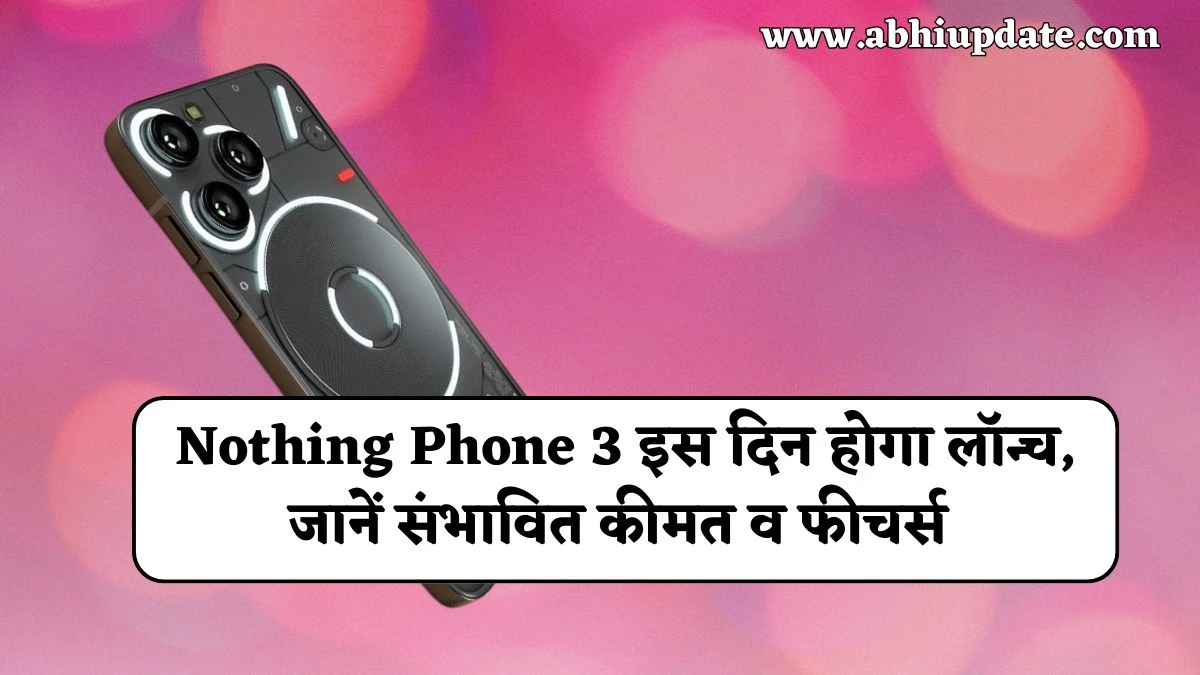 भारत में Nothing Phone 3 इस दिन होगा लॉन्च, जानें इसकी संभावित कीमत व क्या होगी खासियत